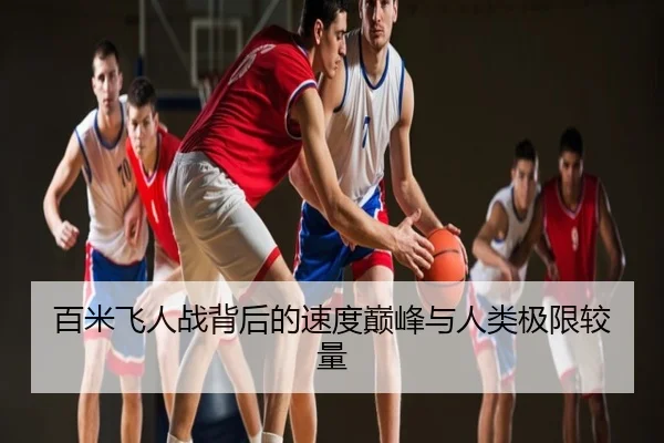 百米飞人战背后的速度巅峰与人类极限较量
