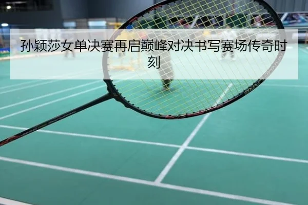 孙颖莎女单决赛再启巅峰对决书写赛场传奇时刻