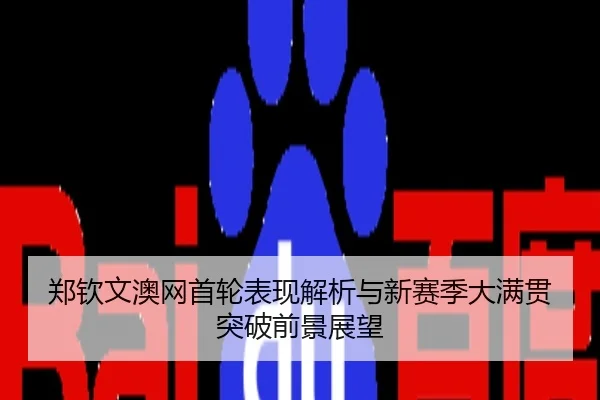 郑钦文澳网首轮表现解析与新赛季大满贯突破前景展望