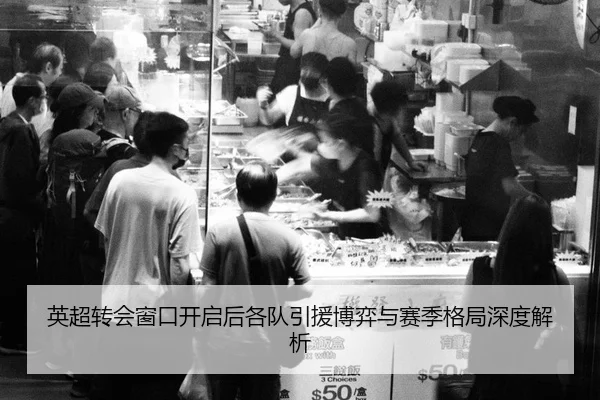英超转会窗口开启后各队引援博弈与赛季格局深度解析