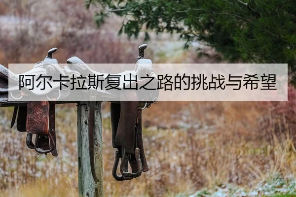 阿尔卡拉斯复出之路的挑战与希望