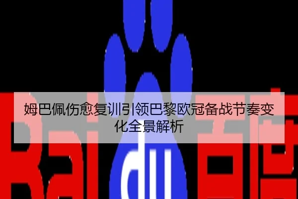 姆巴佩伤愈复训引领巴黎欧冠备战节奏变化全景解析