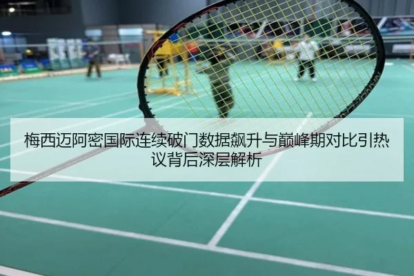 梅西迈阿密国际连续破门数据飙升与巅峰期对比引热议背后深层解析