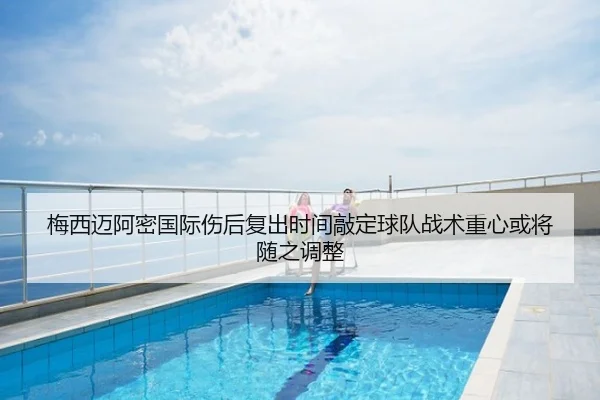 梅西迈阿密国际伤后复出时间敲定球队战术重心或将随之调整