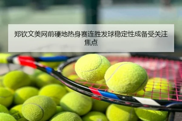 郑钦文美网前硬地热身赛连胜发球稳定性成备受关注焦点