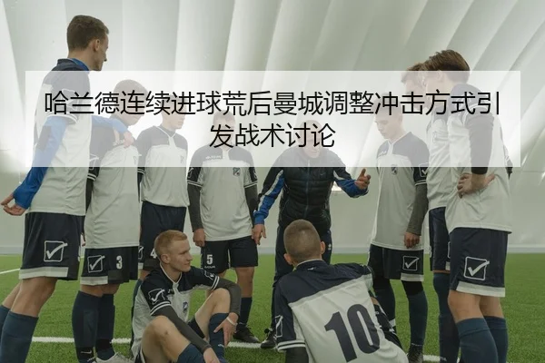哈兰德连续进球荒后曼城调整冲击方式引发战术讨论