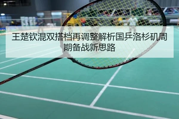 王楚钦混双搭档再调整解析国乒洛杉矶周期备战新思路