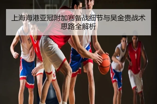 上海海港亚冠附加赛备战细节与吴金贵战术思路全解析