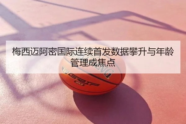 梅西迈阿密国际连续首发数据攀升与年龄管理成焦点
