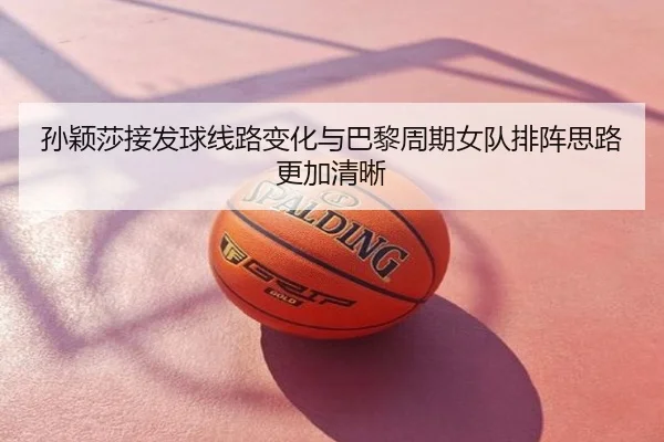 孙颖莎接发球线路变化与巴黎周期女队排阵思路更加清晰