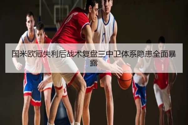 国米欧冠失利后战术复盘三中卫体系隐患全面暴露