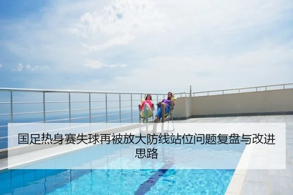国足热身赛失球再被放大防线站位问题复盘与改进思路
