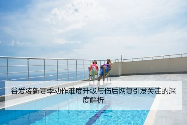 谷爱凌新赛季动作难度升级与伤后恢复引发关注的深度解析