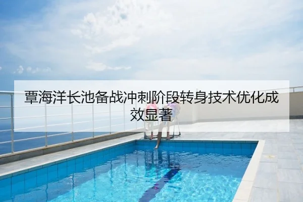 覃海洋长池备战冲刺阶段转身技术优化成效显著