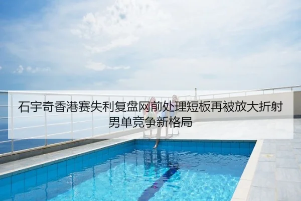 石宇奇香港赛失利复盘网前处理短板再被放大折射男单竞争新格局