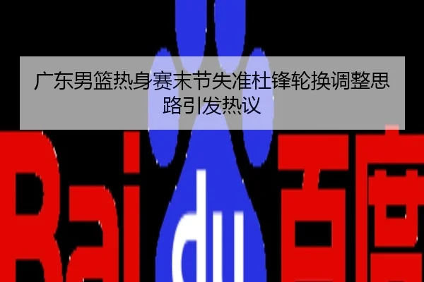 广东男篮热身赛末节失准杜锋轮换调整思路引发热议