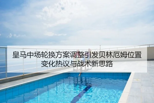 皇马中场轮换方案调整引发贝林厄姆位置变化热议与战术新思路