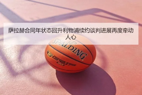 萨拉赫合同年状态回升利物浦续约谈判进展再度牵动人心